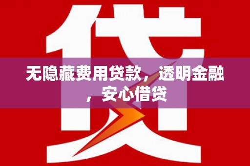 孝义无隐藏费用贷款，透明金融，安心借贷