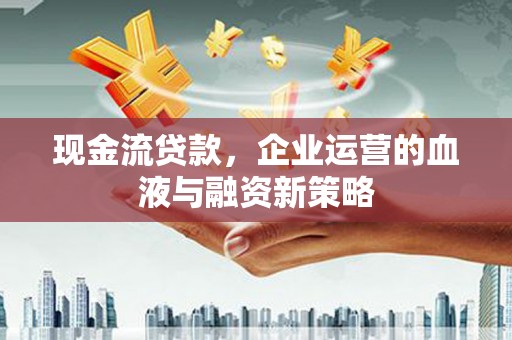 孝义现金流贷款，企业运营的血液与融资新策略