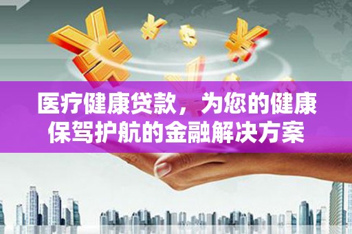 孝义医疗健康贷款，为您的健康保驾护航的金融解决方案