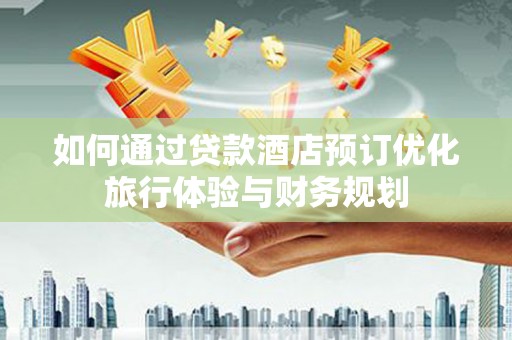 孝义如何通过贷款酒店预订优化旅行体验与财务规划