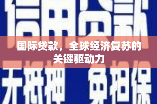 孝义国际贷款，全球经济复苏的关键驱动力