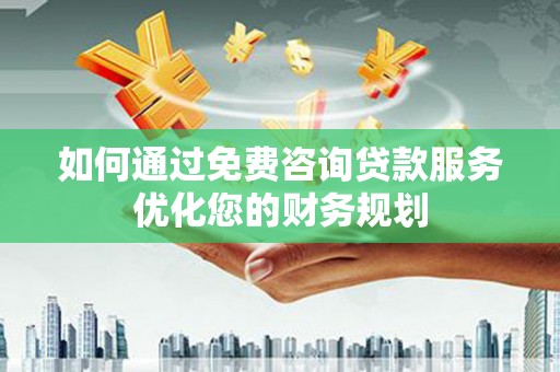 孝义如何通过免费咨询贷款服务优化您的财务规划