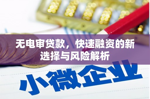 孝义无电审贷款，快速融资的新选择与风险解析