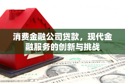 孝义消费金融公司贷款，现代金融服务的创新与挑战