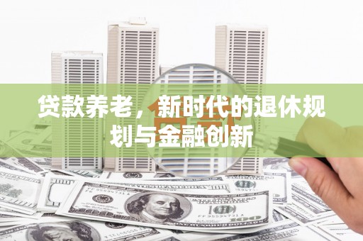 孝义贷款养老，新时代的退休规划与金融创新