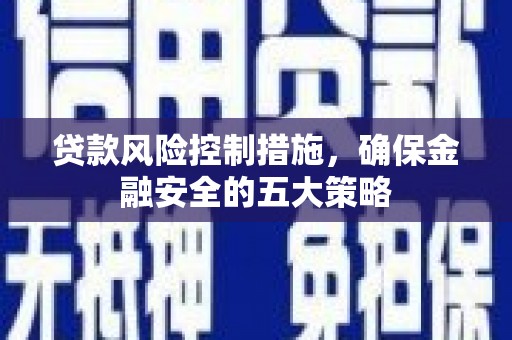 孝义贷款风险控制措施，确保金融安全的五大策略