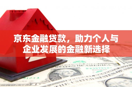 孝义京东金融贷款，助力个人与企业发展的金融新选择