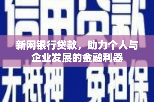 孝义新网银行贷款，助力个人与企业发展的金融利器