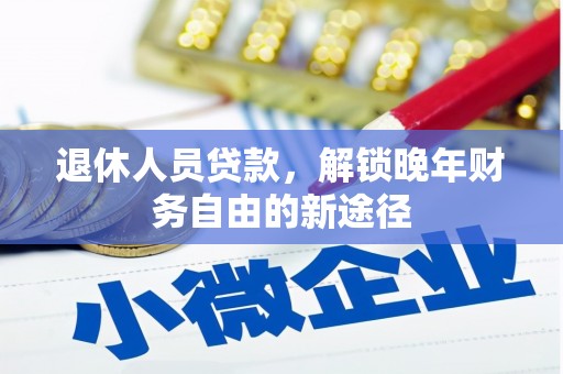 孝义退休人员贷款，解锁晚年财务自由的新途径