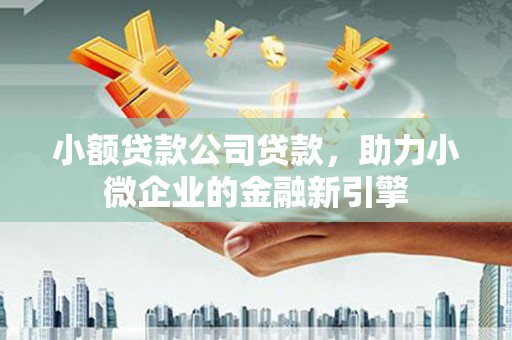 孝义小额贷款公司贷款，助力小微企业的金融新引擎