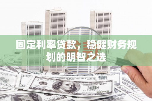 孝义固定利率贷款，稳健财务规划的明智之选