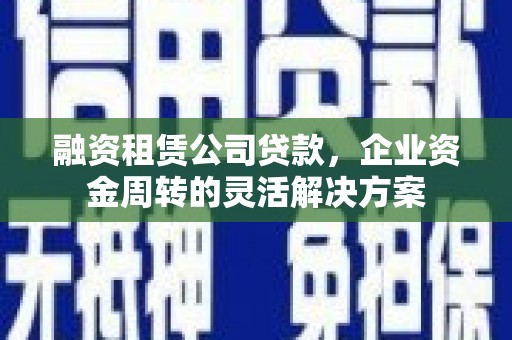 孝义融资租赁公司贷款，企业资金周转的灵活解决方案
