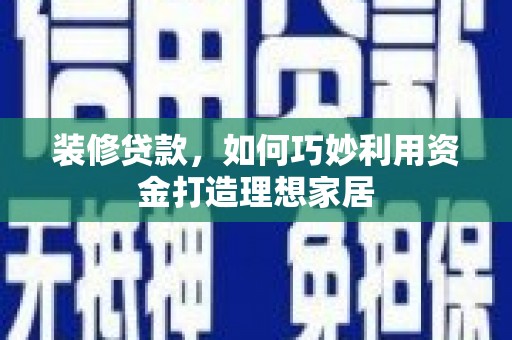 孝义装修贷款，如何巧妙利用资金打造理想家居