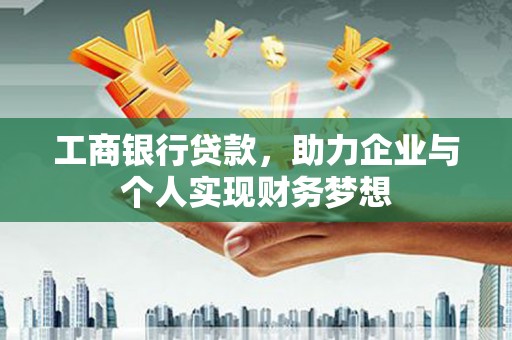 孝义工商银行贷款，助力企业与个人实现财务梦想