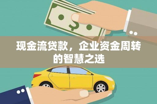 孝义现金流贷款，企业资金周转的智慧之选