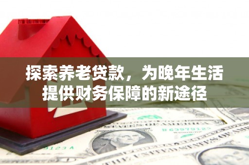 孝义探索养老贷款，为晚年生活提供财务保障的新途径