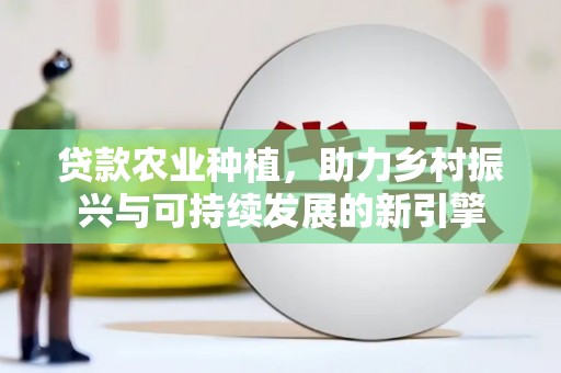 孝义贷款农业种植，助力乡村振兴与可持续发展的新引擎