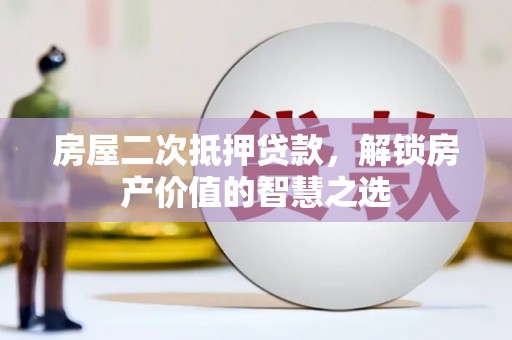 孝义房屋二次抵押贷款，解锁房产价值的智慧之选