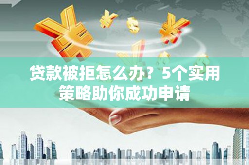 孝义贷款被拒怎么办？5个实用策略助你成功申请