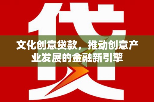 孝义文化创意贷款，推动创意产业发展的金融新引擎