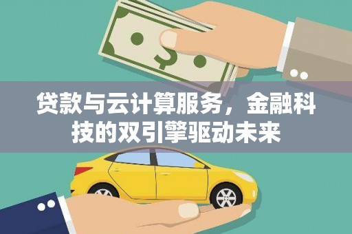 孝义贷款与云计算服务，金融科技的双引擎驱动未来
