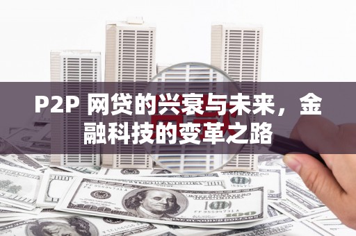 孝义P2P 网贷的兴衰与未来，金融科技的变革之路