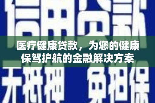 孝义医疗健康贷款，为您的健康保驾护航的金融解决方案