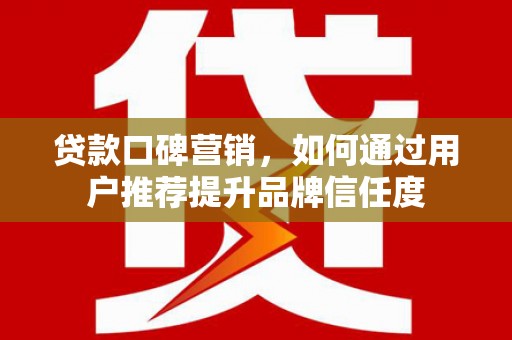 孝义贷款口碑营销，如何通过用户推荐提升品牌信任度