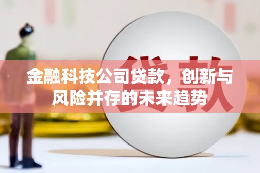 孝义金融科技公司贷款，创新与风险并存的未来趋势