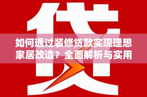 孝义如何通过装修贷款实现理想家居改造？全面解析与实用指南