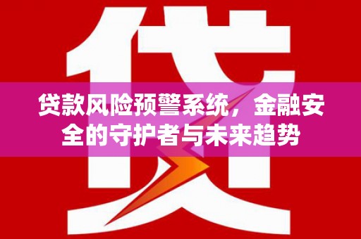 孝义贷款风险预警系统，金融安全的守护者与未来趋势