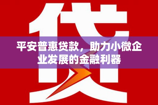 孝义平安普惠贷款，助力小微企业发展的金融利器
