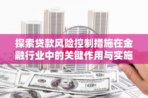 孝义探索贷款风险控制措施在金融行业中的关键作用与实施策略
