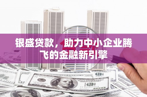 孝义银盛贷款，助力中小企业腾飞的金融新引擎