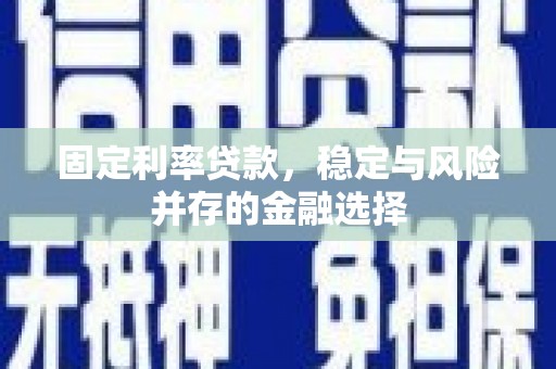 孝义固定利率贷款，稳定与风险并存的金融选择