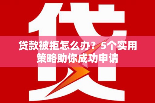 孝义贷款被拒怎么办？5个实用策略助你成功申请