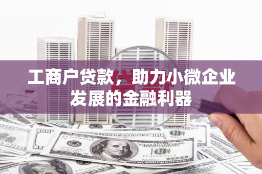 孝义工商户贷款，助力小微企业发展的金融利器