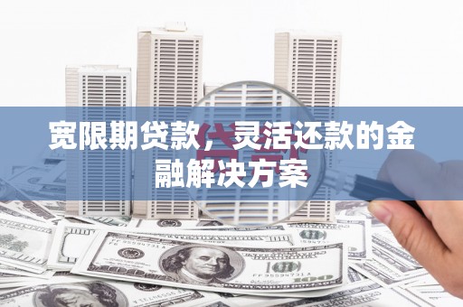 孝义宽限期贷款，灵活还款的金融解决方案