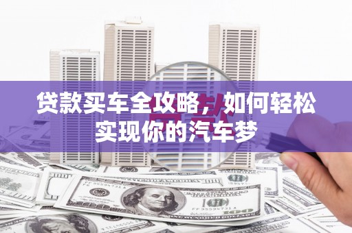 孝义贷款买车全攻略，如何轻松实现你的汽车梦