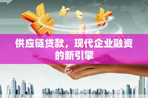 孝义供应链贷款，现代企业融资的新引擎