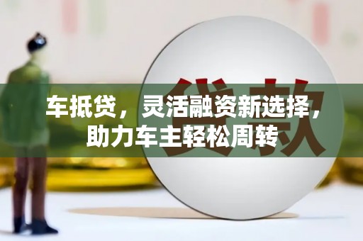 孝义车抵贷，灵活融资新选择，助力车主轻松周转
