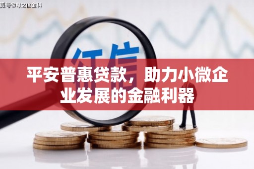 孝义平安普惠贷款，助力小微企业发展的金融利器
