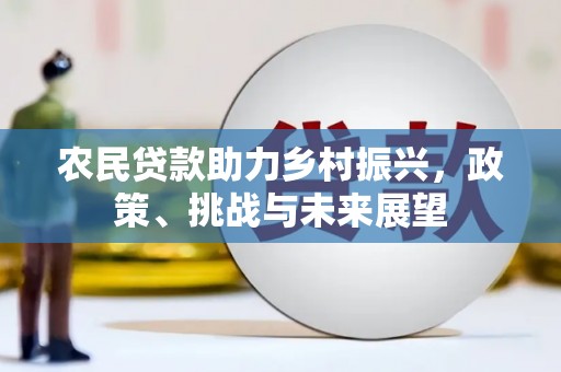 孝义农民贷款助力乡村振兴，政策、挑战与未来展望