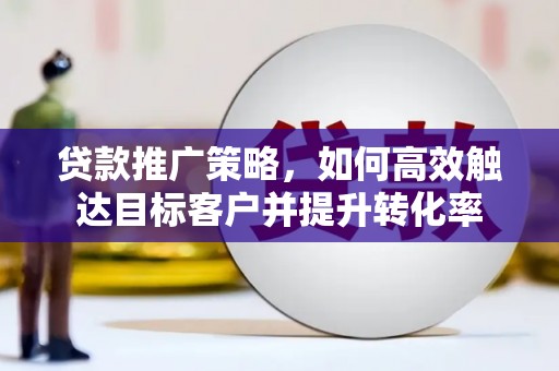 孝义贷款推广策略，如何高效触达目标客户并提升转化率