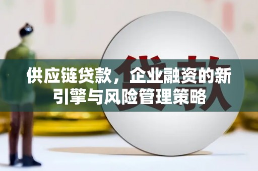 孝义供应链贷款，企业融资的新引擎与风险管理策略