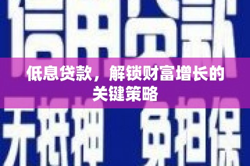 孝义低息贷款，解锁财富增长的关键策略