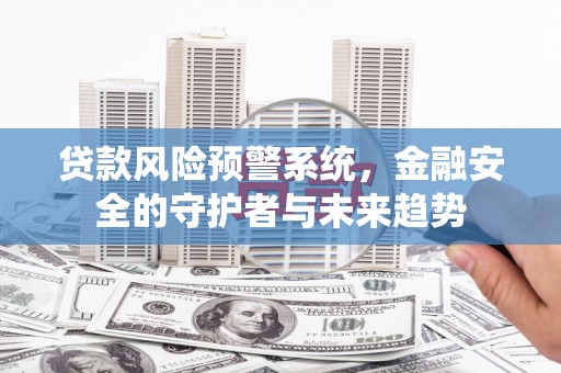 孝义贷款风险预警系统，金融安全的守护者与未来趋势