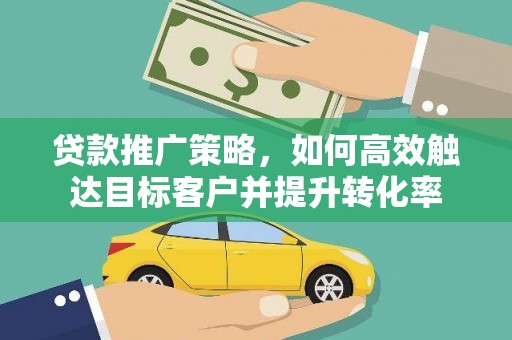 孝义贷款推广策略，如何高效触达目标客户并提升转化率