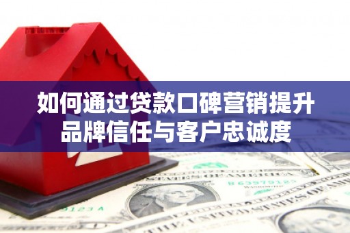 孝义如何通过贷款口碑营销提升品牌信任与客户忠诚度