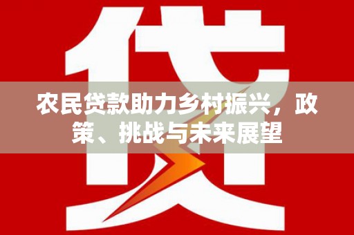 孝义农民贷款助力乡村振兴，政策、挑战与未来展望